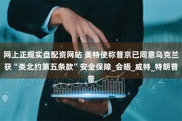 网上正规实盘配资网站 美特使称普京已同意乌克兰获“类北约第五条款”安全保障_会晤_威特_特朗普