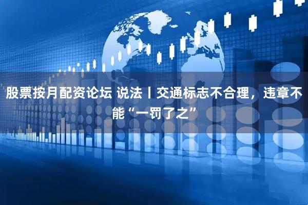 股票按月配资论坛 说法丨交通标志不合理，违章不能“一罚了之”