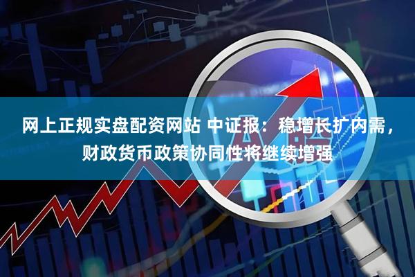 网上正规实盘配资网站 中证报：稳增长扩内需，财政货币政策协同性将继续增强
