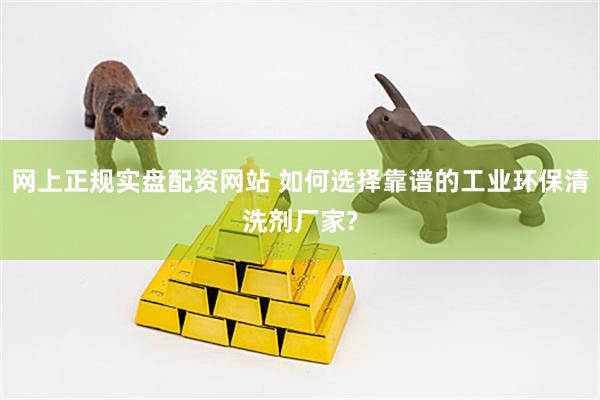网上正规实盘配资网站 如何选择靠谱的工业环保清洗剂厂家?