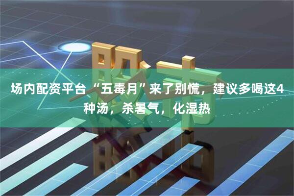 场内配资平台 “五毒月”来了别慌，建议多喝这4种汤，杀暑气，化湿热