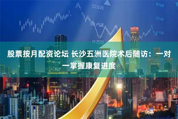 股票按月配资论坛 长沙五洲医院术后随访：一对一掌握康复进度