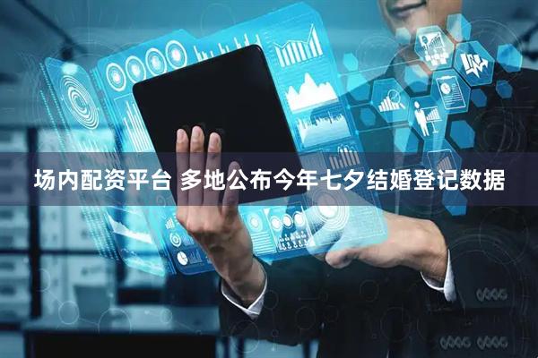 场内配资平台 多地公布今年七夕结婚登记数据