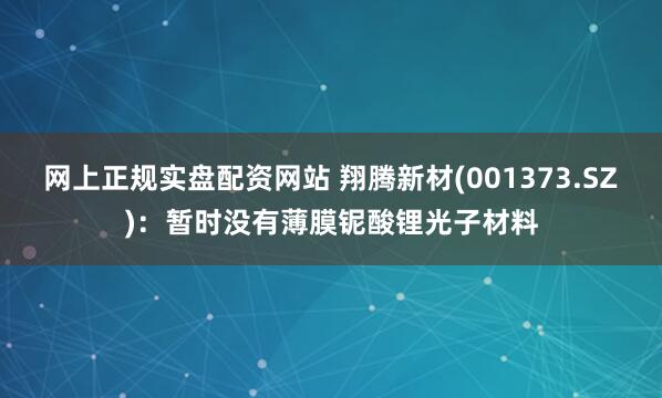 网上正规实盘配资网站 翔腾新材(001373.SZ)：暂时没有薄膜铌酸锂光子材料