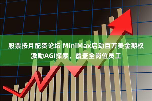 股票按月配资论坛 MiniMax启动百万美金期权激励AGI探索，覆盖全岗位员工