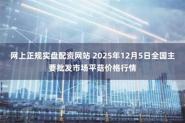 网上正规实盘配资网站 2025年12月5日全国主要批发市场平菇价格行情