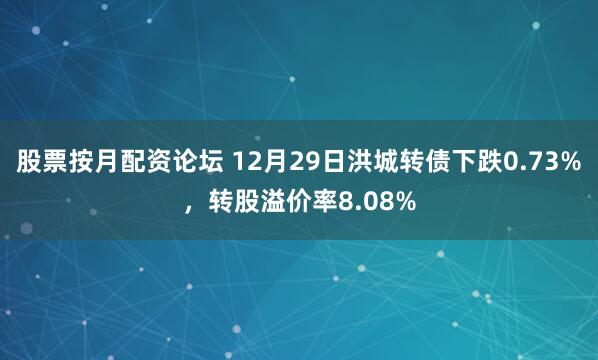 股票按月配资论坛 12月29日洪城转债下跌0.73%，转股溢价率8.08%