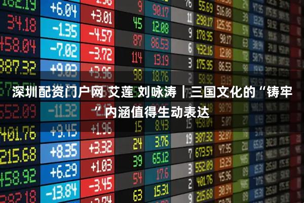 深圳配资门户网 艾莲 刘咏涛｜三国文化的“铸牢”内涵值得生动表达