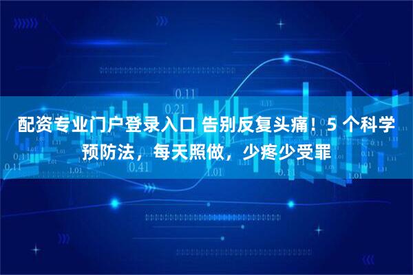 配资专业门户登录入口 告别反复头痛！5 个科学预防法，每天照做，少疼少受罪