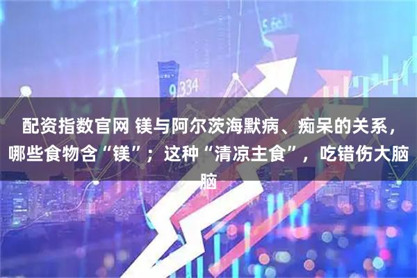配资指数官网 镁与阿尔茨海默病、痴呆的关系，哪些食物含“镁”；这种“清凉主食”，吃错伤大脑