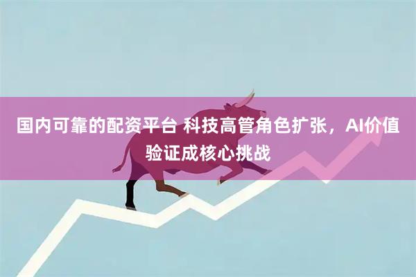 国内可靠的配资平台 科技高管角色扩张，AI价值验证成核心挑战