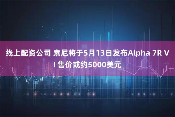 线上配资公司 索尼将于5月13日发布Alpha 7R VI 售价或约5000美元