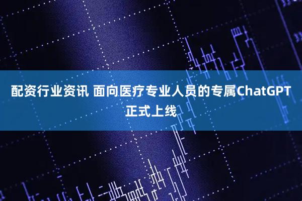 配资行业资讯 面向医疗专业人员的专属ChatGPT正式上线