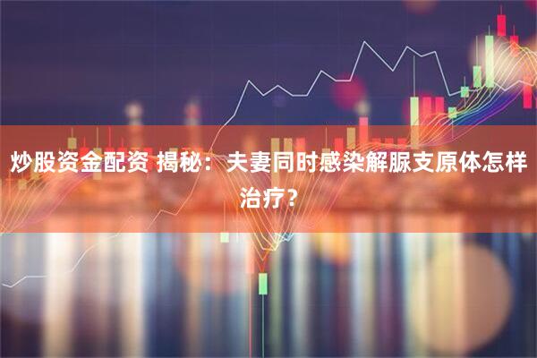 炒股资金配资 揭秘：夫妻同时感染解脲支原体怎样治疗？