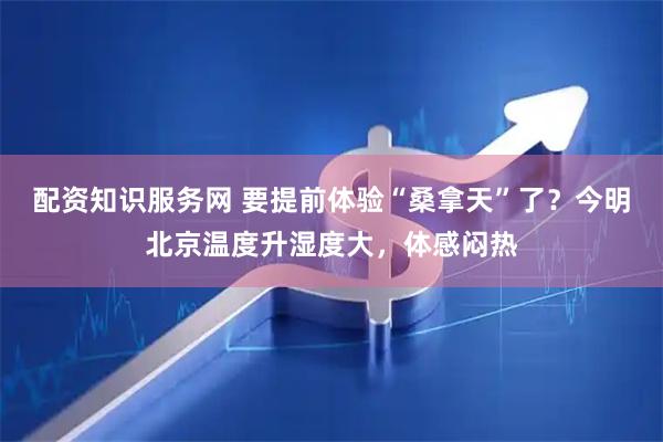 配资知识服务网 要提前体验“桑拿天”了？今明北京温度升湿度大，体感闷热